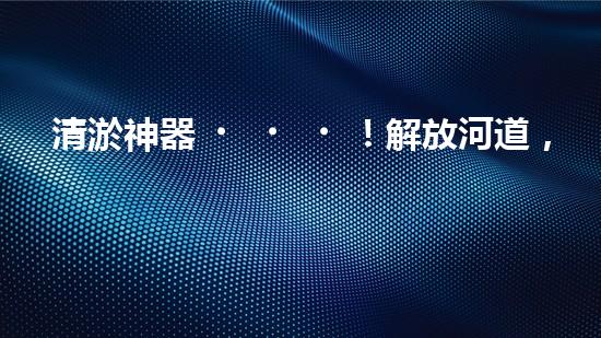 清淤神器！解放河道，重現(xiàn)藍天白云！